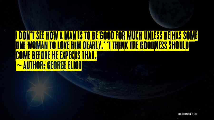 George Eliot Quotes: I Don't See How A Man Is To Be Good For Much Unless He Has Some One Woman To Love