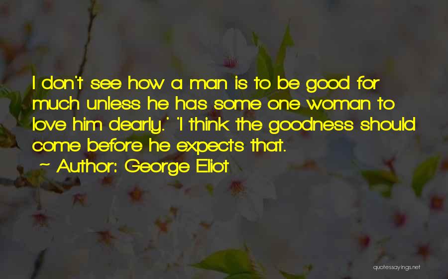 George Eliot Quotes: I Don't See How A Man Is To Be Good For Much Unless He Has Some One Woman To Love