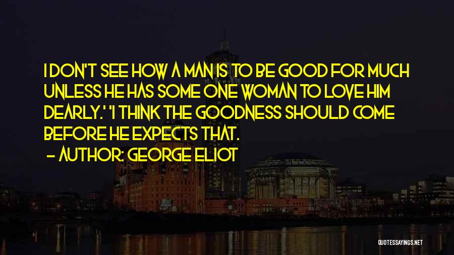 George Eliot Quotes: I Don't See How A Man Is To Be Good For Much Unless He Has Some One Woman To Love