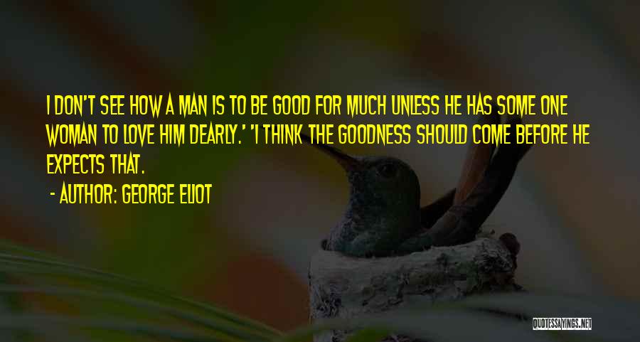 George Eliot Quotes: I Don't See How A Man Is To Be Good For Much Unless He Has Some One Woman To Love