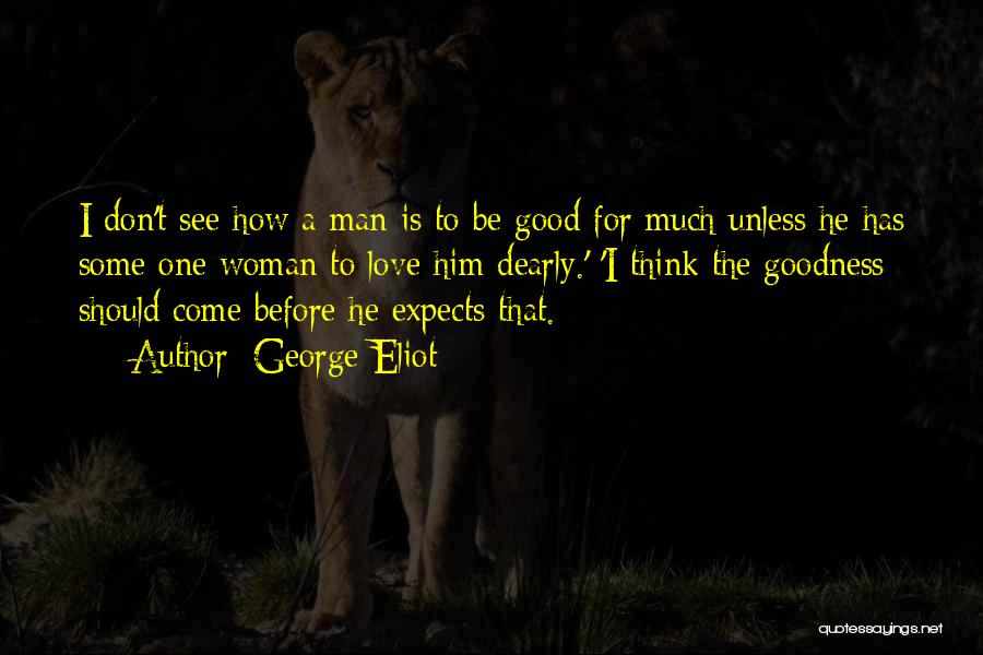 George Eliot Quotes: I Don't See How A Man Is To Be Good For Much Unless He Has Some One Woman To Love