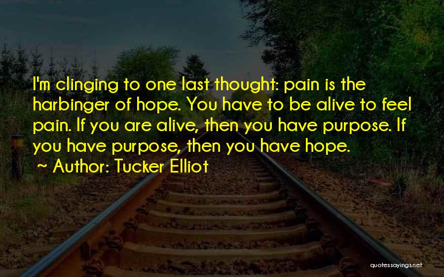 Tucker Elliot Quotes: I'm Clinging To One Last Thought: Pain Is The Harbinger Of Hope. You Have To Be Alive To Feel Pain.