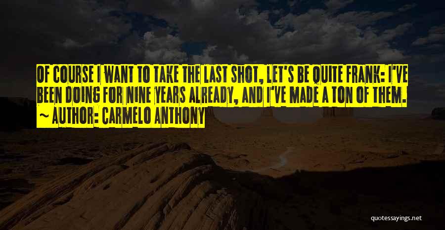 Carmelo Anthony Quotes: Of Course I Want To Take The Last Shot, Let's Be Quite Frank: I've Been Doing For Nine Years Already,