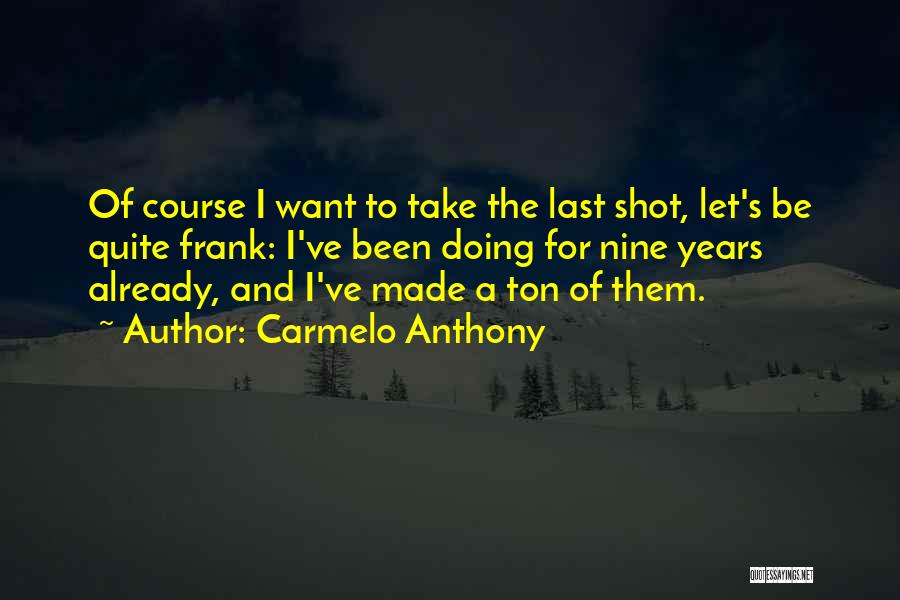 Carmelo Anthony Quotes: Of Course I Want To Take The Last Shot, Let's Be Quite Frank: I've Been Doing For Nine Years Already,