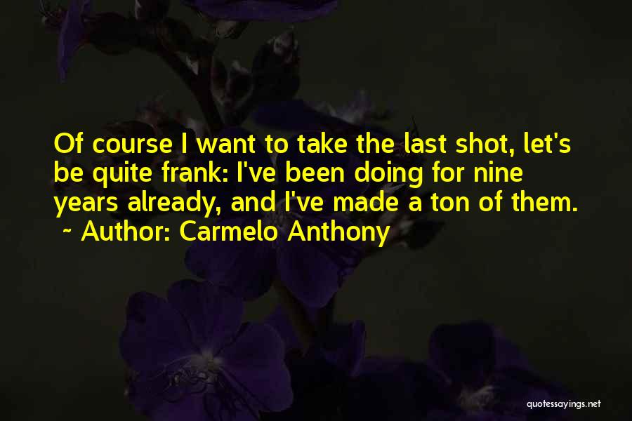 Carmelo Anthony Quotes: Of Course I Want To Take The Last Shot, Let's Be Quite Frank: I've Been Doing For Nine Years Already,