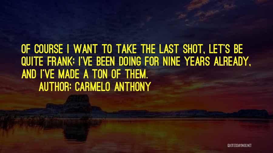 Carmelo Anthony Quotes: Of Course I Want To Take The Last Shot, Let's Be Quite Frank: I've Been Doing For Nine Years Already,