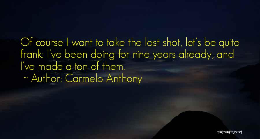 Carmelo Anthony Quotes: Of Course I Want To Take The Last Shot, Let's Be Quite Frank: I've Been Doing For Nine Years Already,