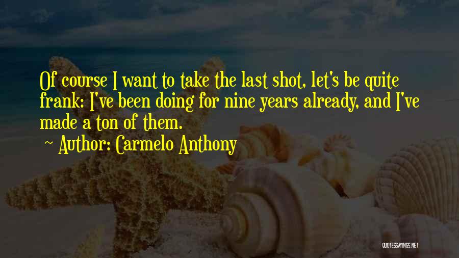 Carmelo Anthony Quotes: Of Course I Want To Take The Last Shot, Let's Be Quite Frank: I've Been Doing For Nine Years Already,