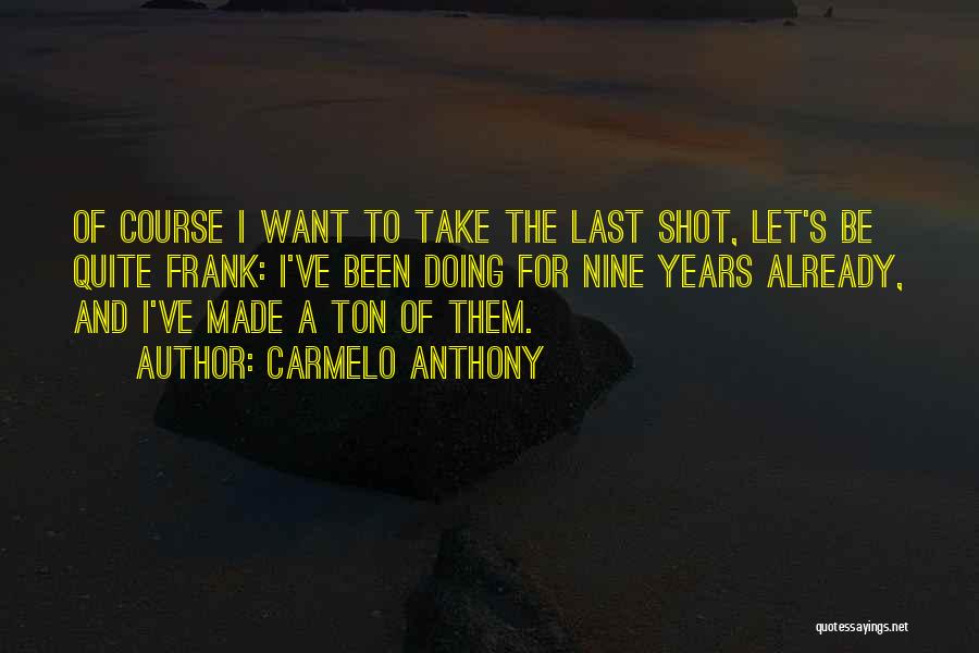 Carmelo Anthony Quotes: Of Course I Want To Take The Last Shot, Let's Be Quite Frank: I've Been Doing For Nine Years Already,