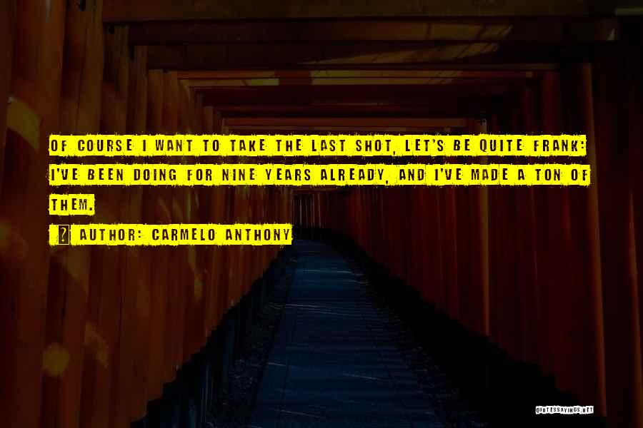 Carmelo Anthony Quotes: Of Course I Want To Take The Last Shot, Let's Be Quite Frank: I've Been Doing For Nine Years Already,