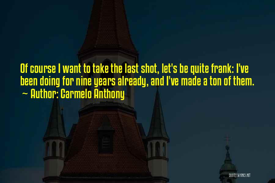 Carmelo Anthony Quotes: Of Course I Want To Take The Last Shot, Let's Be Quite Frank: I've Been Doing For Nine Years Already,