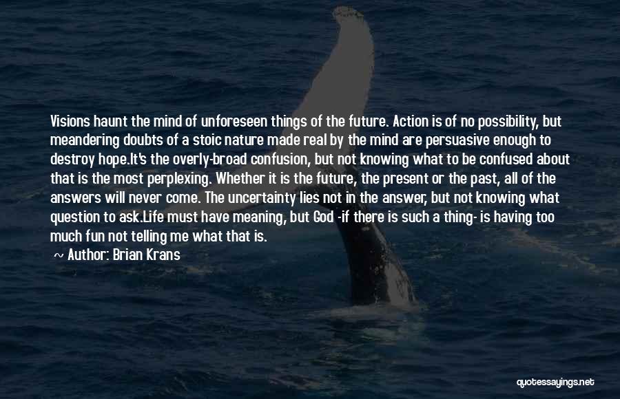 Brian Krans Quotes: Visions Haunt The Mind Of Unforeseen Things Of The Future. Action Is Of No Possibility, But Meandering Doubts Of A