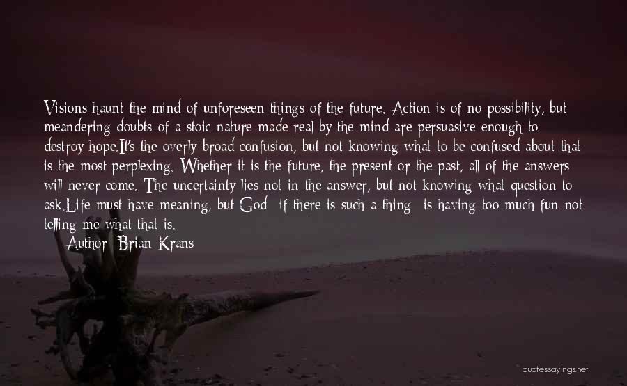 Brian Krans Quotes: Visions Haunt The Mind Of Unforeseen Things Of The Future. Action Is Of No Possibility, But Meandering Doubts Of A