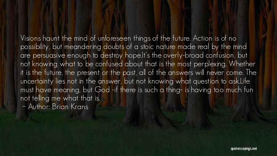 Brian Krans Quotes: Visions Haunt The Mind Of Unforeseen Things Of The Future. Action Is Of No Possibility, But Meandering Doubts Of A