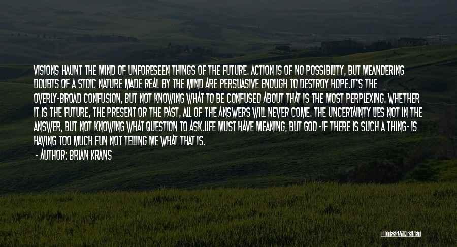 Brian Krans Quotes: Visions Haunt The Mind Of Unforeseen Things Of The Future. Action Is Of No Possibility, But Meandering Doubts Of A