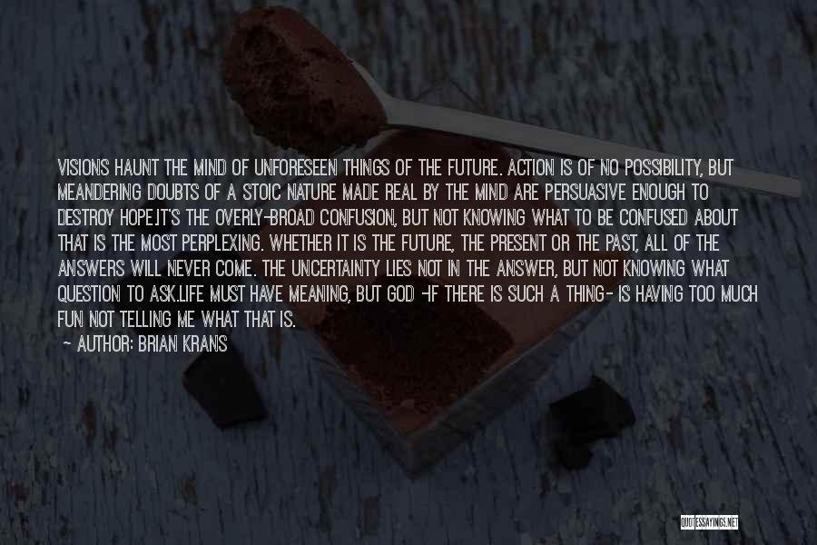 Brian Krans Quotes: Visions Haunt The Mind Of Unforeseen Things Of The Future. Action Is Of No Possibility, But Meandering Doubts Of A