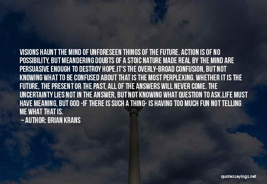 Brian Krans Quotes: Visions Haunt The Mind Of Unforeseen Things Of The Future. Action Is Of No Possibility, But Meandering Doubts Of A