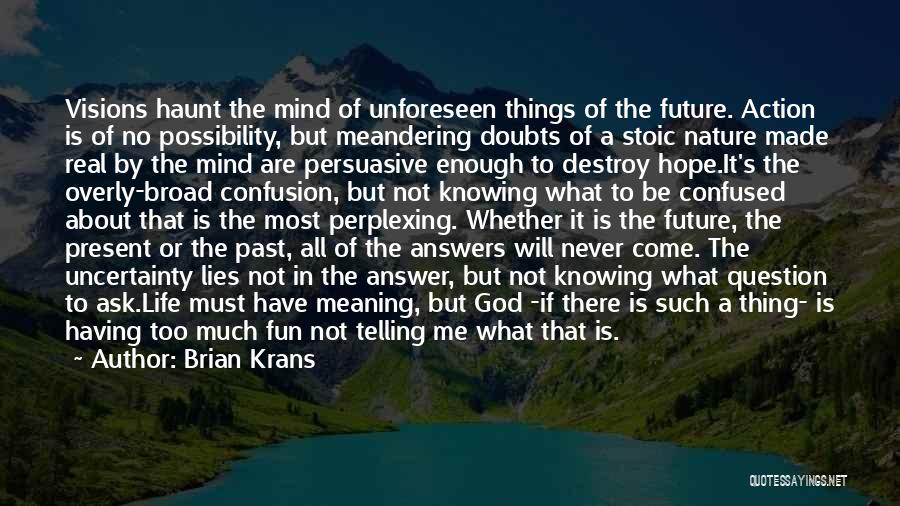 Brian Krans Quotes: Visions Haunt The Mind Of Unforeseen Things Of The Future. Action Is Of No Possibility, But Meandering Doubts Of A