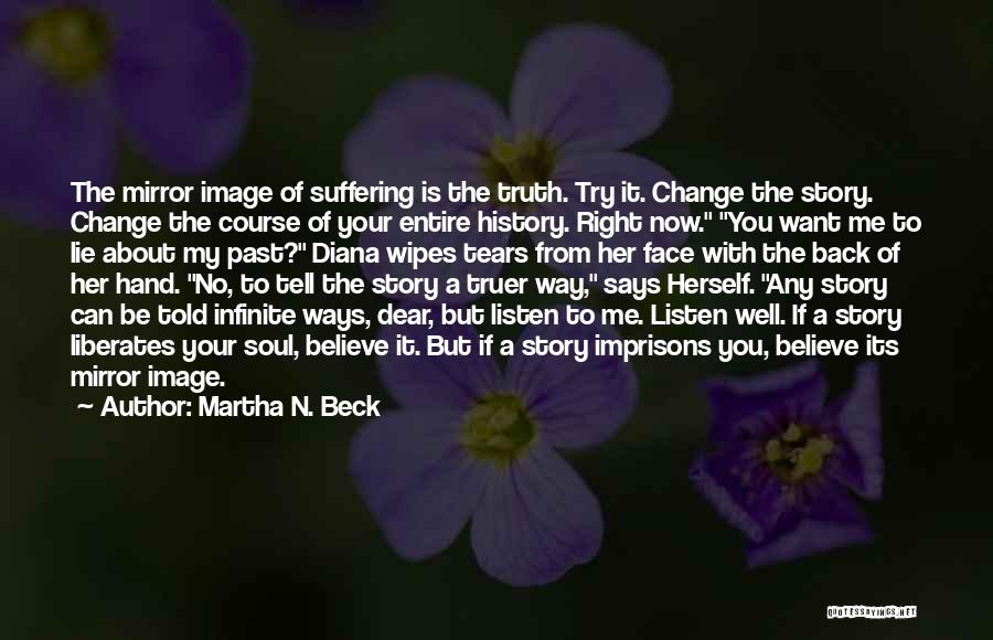 Martha N. Beck Quotes: The Mirror Image Of Suffering Is The Truth. Try It. Change The Story. Change The Course Of Your Entire History.