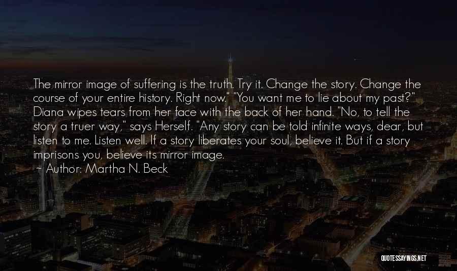 Martha N. Beck Quotes: The Mirror Image Of Suffering Is The Truth. Try It. Change The Story. Change The Course Of Your Entire History.