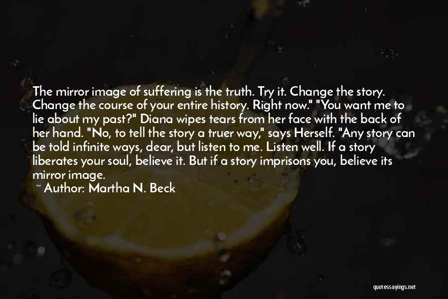 Martha N. Beck Quotes: The Mirror Image Of Suffering Is The Truth. Try It. Change The Story. Change The Course Of Your Entire History.