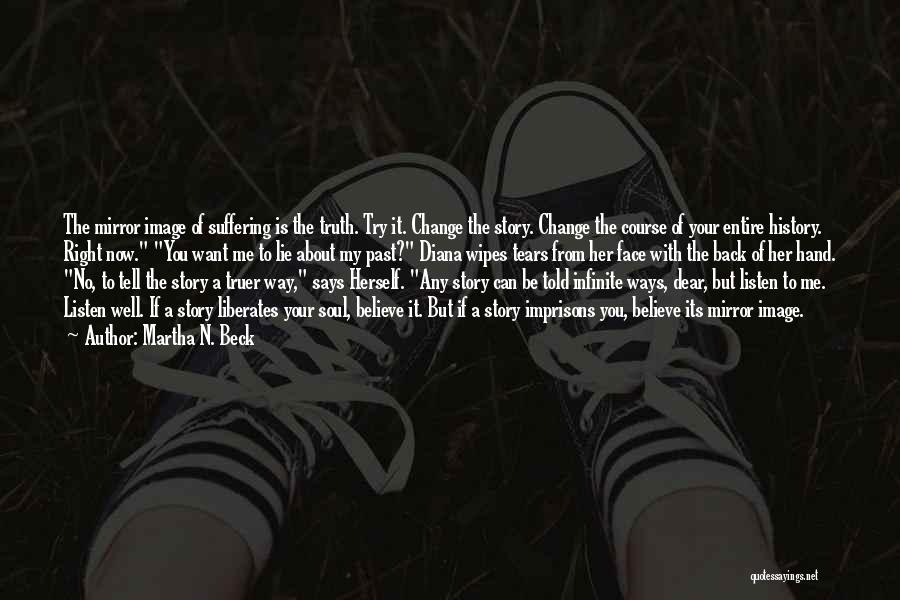 Martha N. Beck Quotes: The Mirror Image Of Suffering Is The Truth. Try It. Change The Story. Change The Course Of Your Entire History.