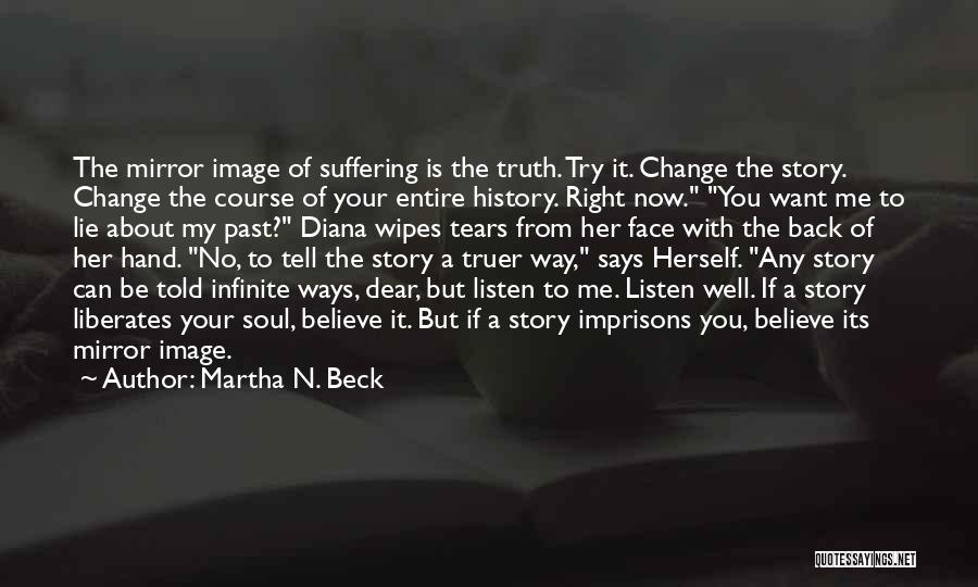 Martha N. Beck Quotes: The Mirror Image Of Suffering Is The Truth. Try It. Change The Story. Change The Course Of Your Entire History.