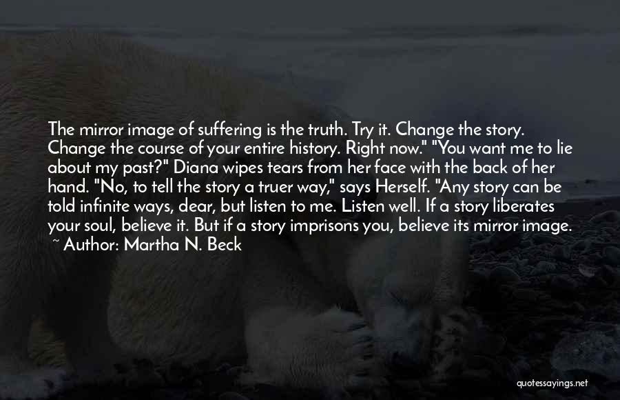 Martha N. Beck Quotes: The Mirror Image Of Suffering Is The Truth. Try It. Change The Story. Change The Course Of Your Entire History.