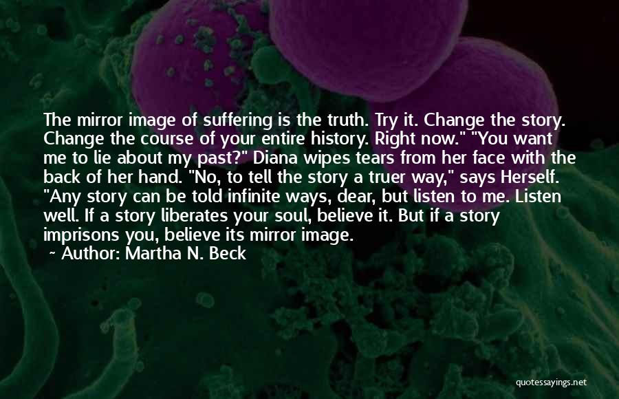 Martha N. Beck Quotes: The Mirror Image Of Suffering Is The Truth. Try It. Change The Story. Change The Course Of Your Entire History.