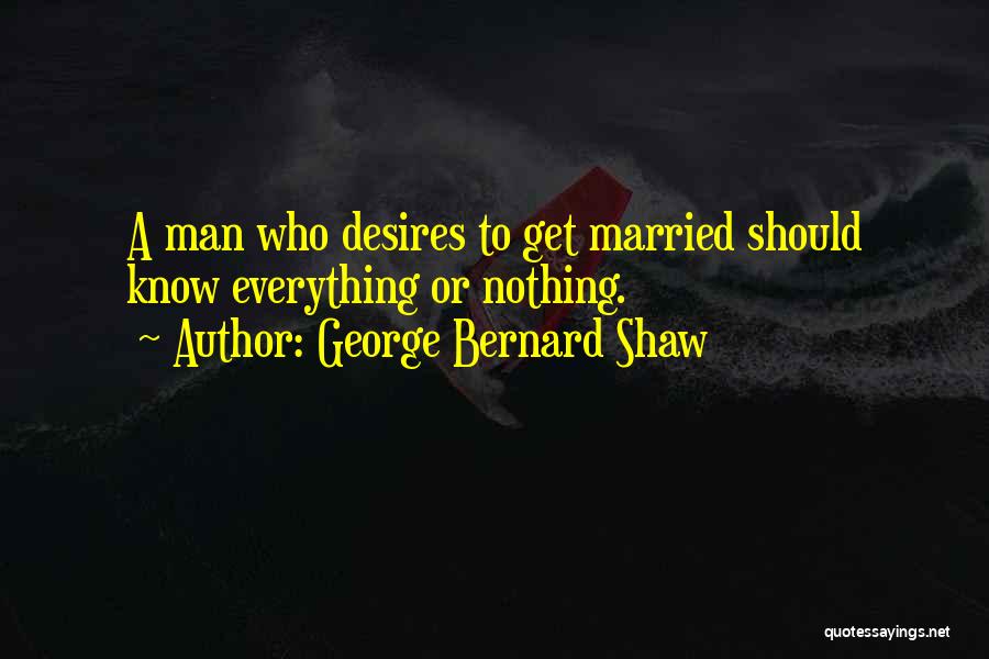 George Bernard Shaw Quotes: A Man Who Desires To Get Married Should Know Everything Or Nothing.