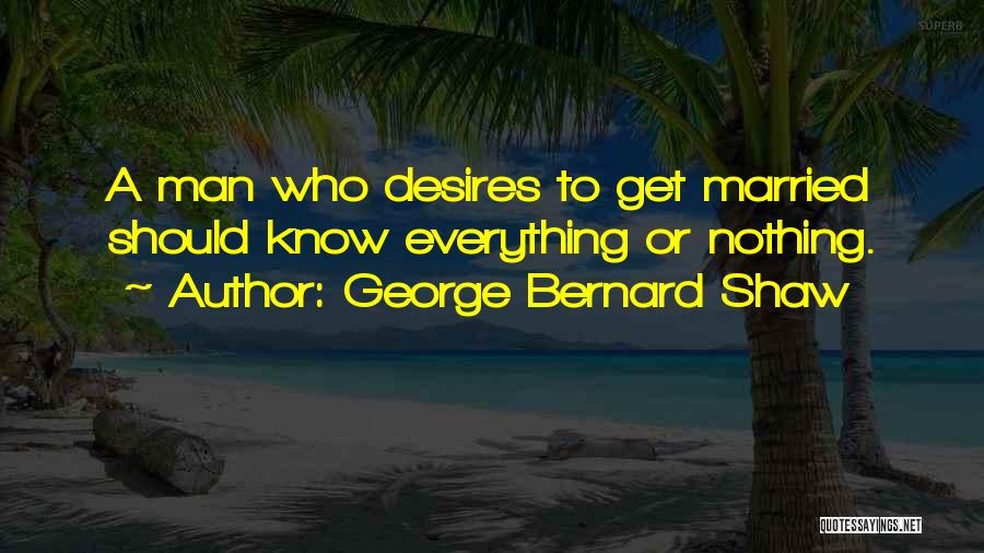 George Bernard Shaw Quotes: A Man Who Desires To Get Married Should Know Everything Or Nothing.