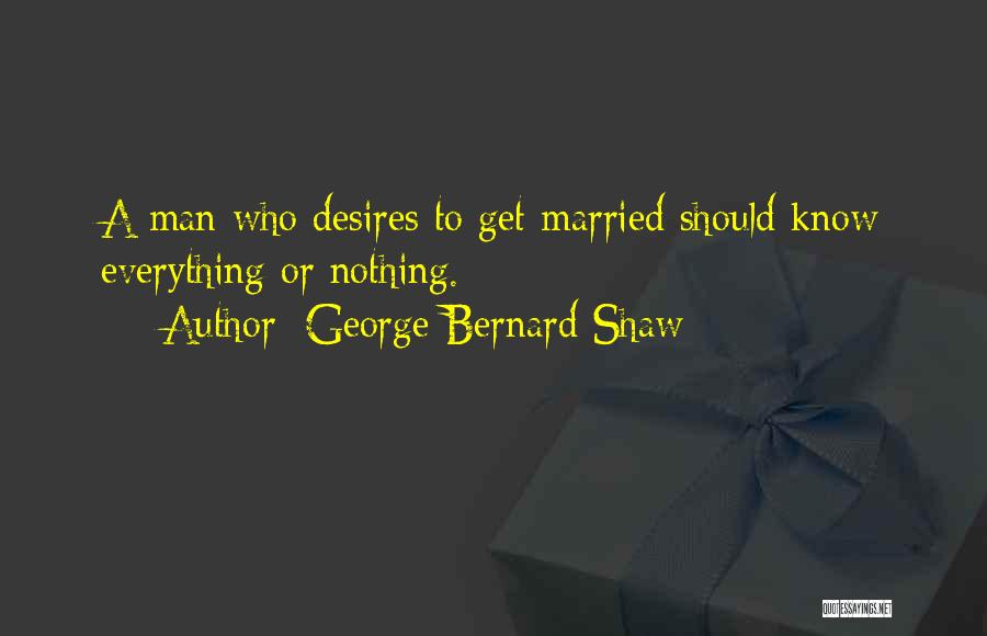 George Bernard Shaw Quotes: A Man Who Desires To Get Married Should Know Everything Or Nothing.