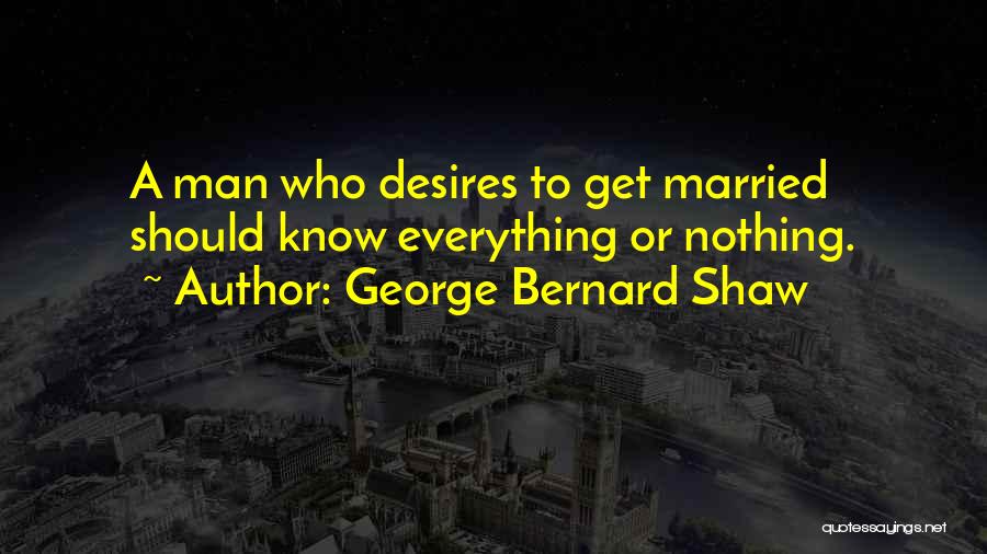 George Bernard Shaw Quotes: A Man Who Desires To Get Married Should Know Everything Or Nothing.