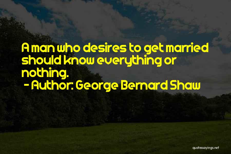 George Bernard Shaw Quotes: A Man Who Desires To Get Married Should Know Everything Or Nothing.