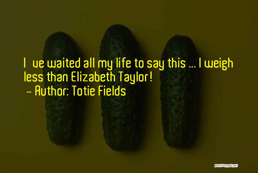 Totie Fields Quotes: I've Waited All My Life To Say This ... I Weigh Less Than Elizabeth Taylor!