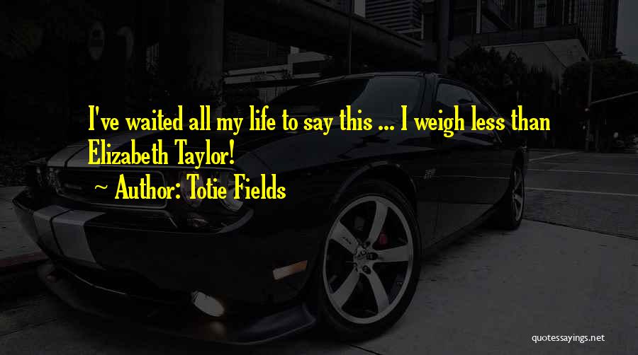 Totie Fields Quotes: I've Waited All My Life To Say This ... I Weigh Less Than Elizabeth Taylor!