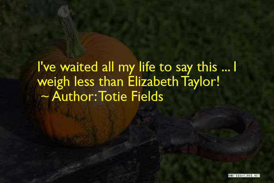 Totie Fields Quotes: I've Waited All My Life To Say This ... I Weigh Less Than Elizabeth Taylor!