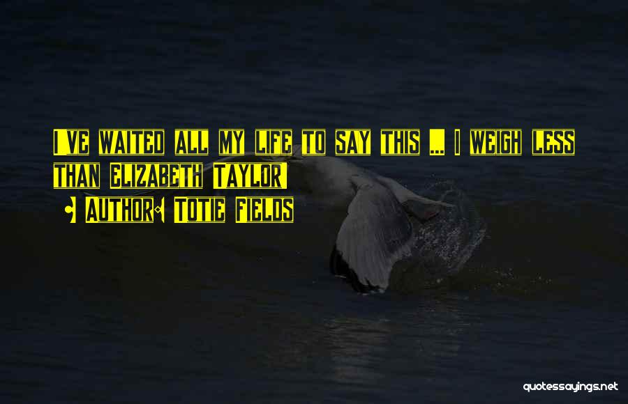 Totie Fields Quotes: I've Waited All My Life To Say This ... I Weigh Less Than Elizabeth Taylor!