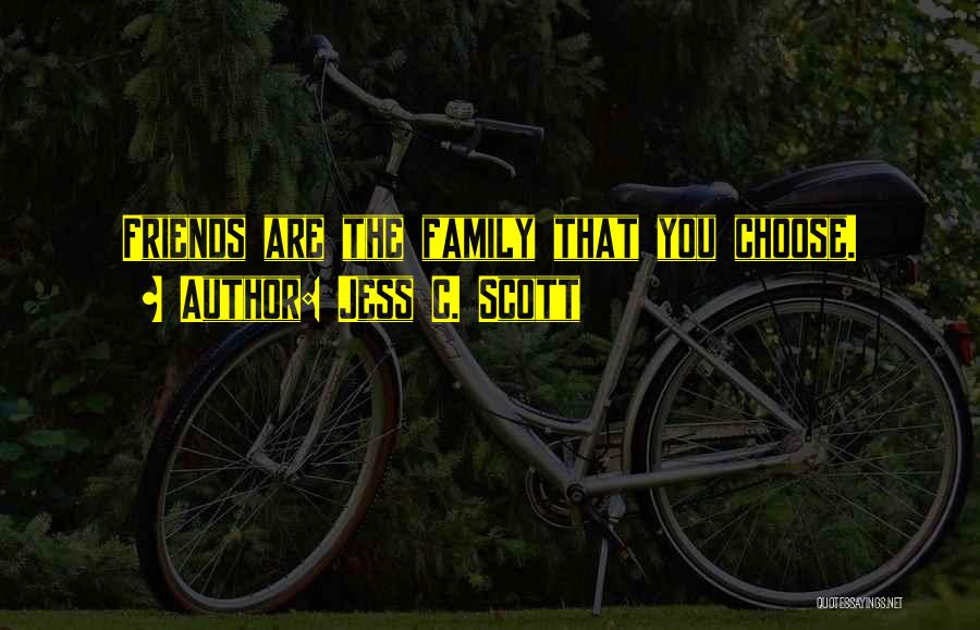 Jess C. Scott Quotes: Friends Are The Family That You Choose.