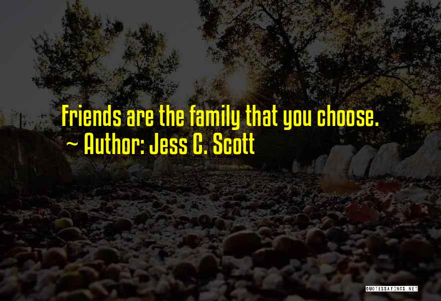 Jess C. Scott Quotes: Friends Are The Family That You Choose.