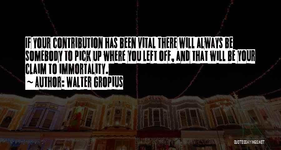 Walter Gropius Quotes: If Your Contribution Has Been Vital There Will Always Be Somebody To Pick Up Where You Left Off, And That