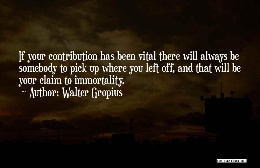 Walter Gropius Quotes: If Your Contribution Has Been Vital There Will Always Be Somebody To Pick Up Where You Left Off, And That