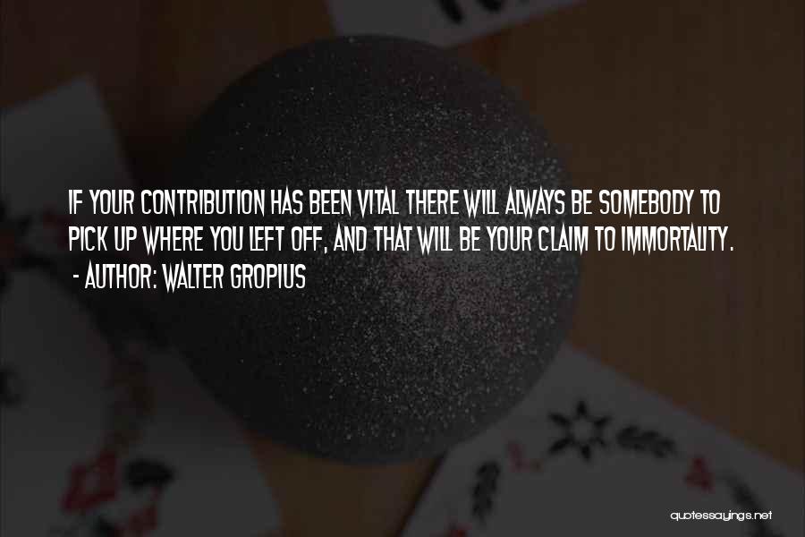 Walter Gropius Quotes: If Your Contribution Has Been Vital There Will Always Be Somebody To Pick Up Where You Left Off, And That