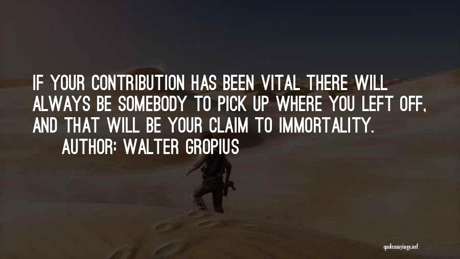 Walter Gropius Quotes: If Your Contribution Has Been Vital There Will Always Be Somebody To Pick Up Where You Left Off, And That