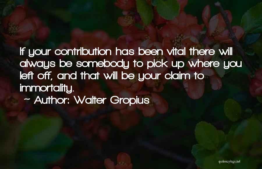 Walter Gropius Quotes: If Your Contribution Has Been Vital There Will Always Be Somebody To Pick Up Where You Left Off, And That