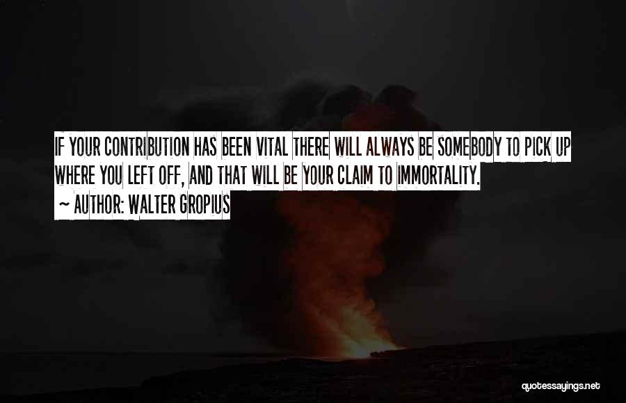 Walter Gropius Quotes: If Your Contribution Has Been Vital There Will Always Be Somebody To Pick Up Where You Left Off, And That