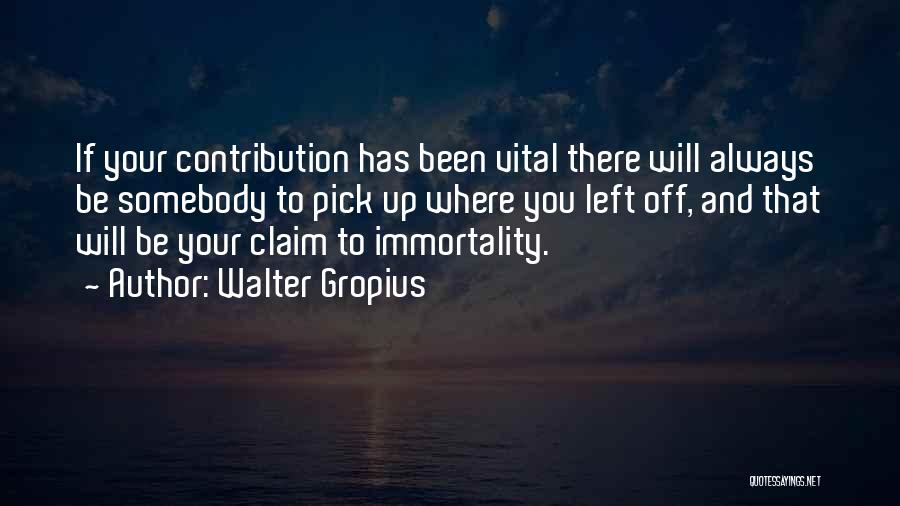 Walter Gropius Quotes: If Your Contribution Has Been Vital There Will Always Be Somebody To Pick Up Where You Left Off, And That