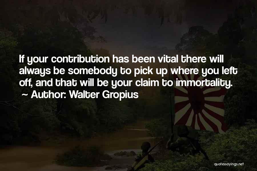 Walter Gropius Quotes: If Your Contribution Has Been Vital There Will Always Be Somebody To Pick Up Where You Left Off, And That