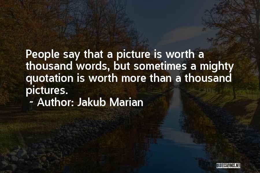 Jakub Marian Quotes: People Say That A Picture Is Worth A Thousand Words, But Sometimes A Mighty Quotation Is Worth More Than A