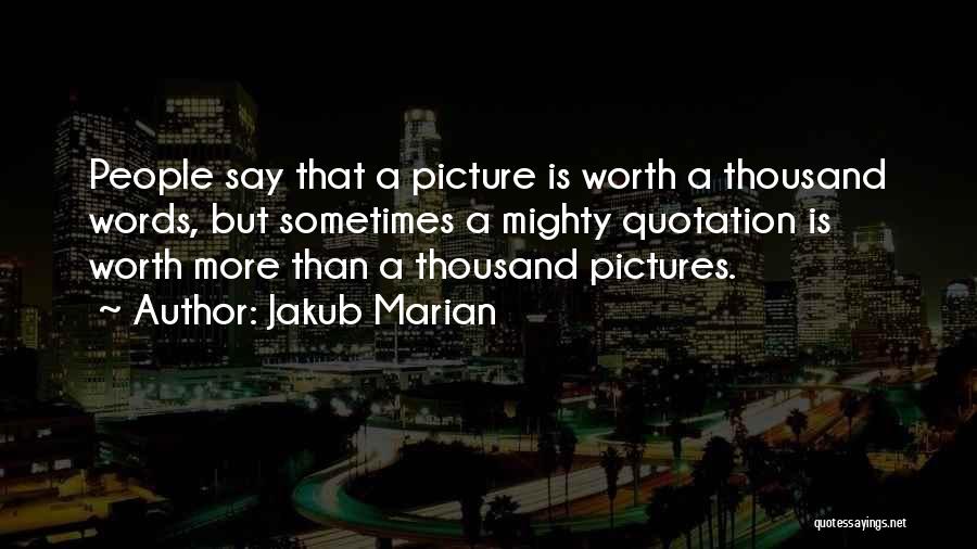 Jakub Marian Quotes: People Say That A Picture Is Worth A Thousand Words, But Sometimes A Mighty Quotation Is Worth More Than A